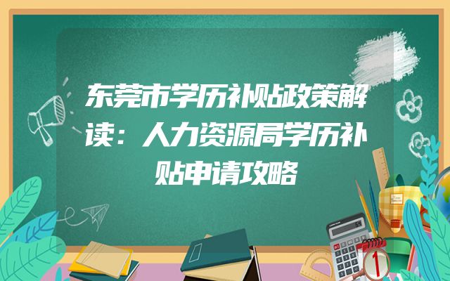 东莞市学历补贴政策解读：人力资源局学历补贴申请攻略