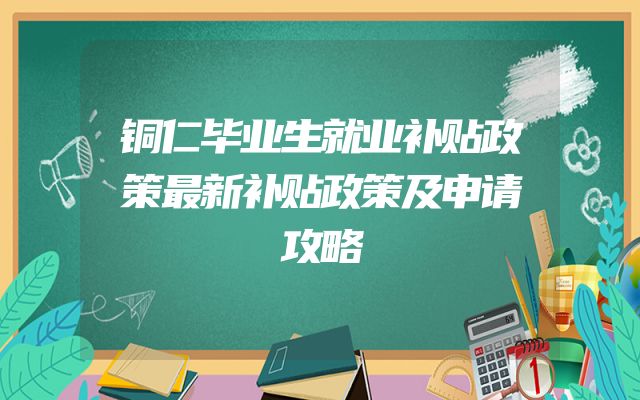 铜仁毕业生就业补贴政策最新补贴政策及申请攻略