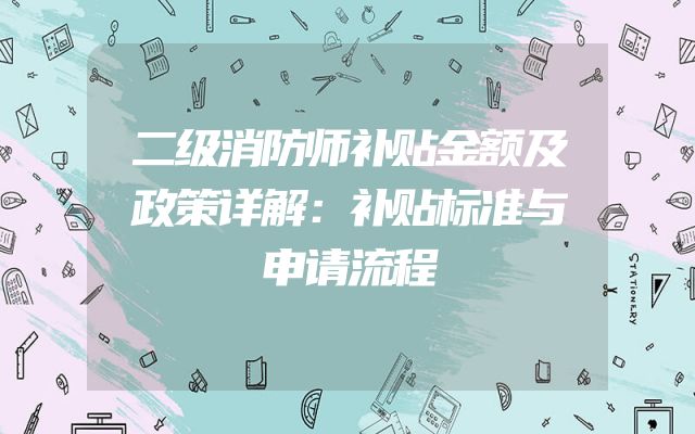 二级消防师补贴金额及政策详解：补贴标准与申请流程