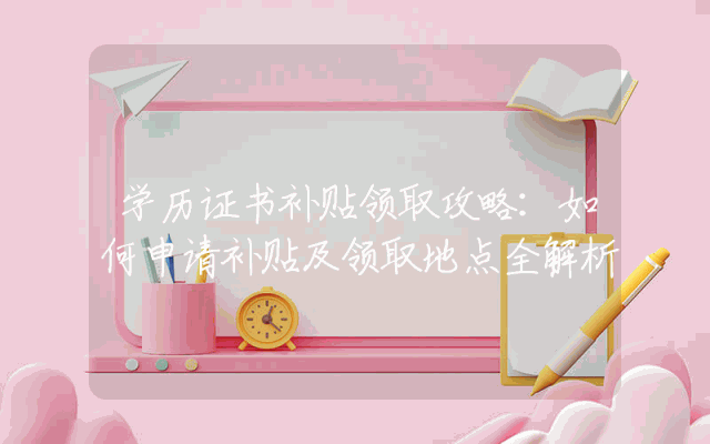 学历证书补贴领取攻略：如何申请补贴及领取地点全解析