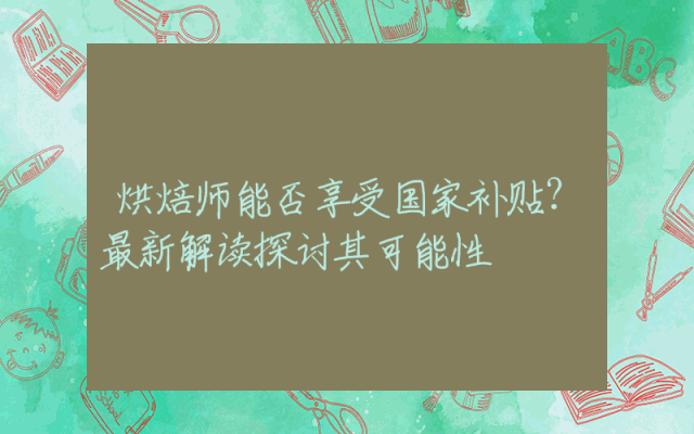 烘焙师能否享受国家补贴？最新解读探讨其可能性