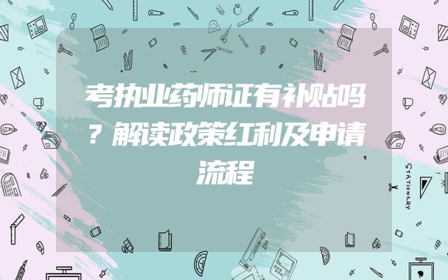考执业药师证有补贴吗？解读政策红利及申请流程