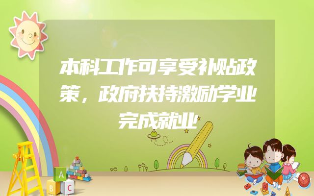 本科工作可享受补贴政策，政府扶持激励学业完成就业