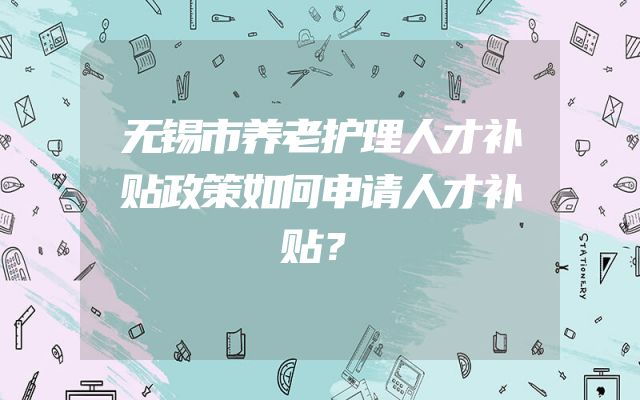 无锡市养老护理人才补贴政策如何申请人才补贴？