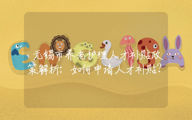 无锡市养老护理人才补贴政策解析：如何申请人才补贴？