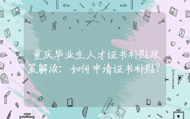 重庆毕业生人才证书补贴政策解读：如何申请证书补贴？