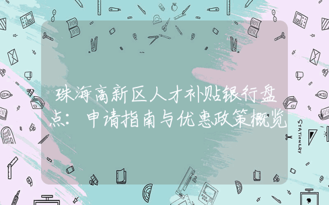 珠海高新区人才补贴银行盘点：申请指南与优惠政策概览