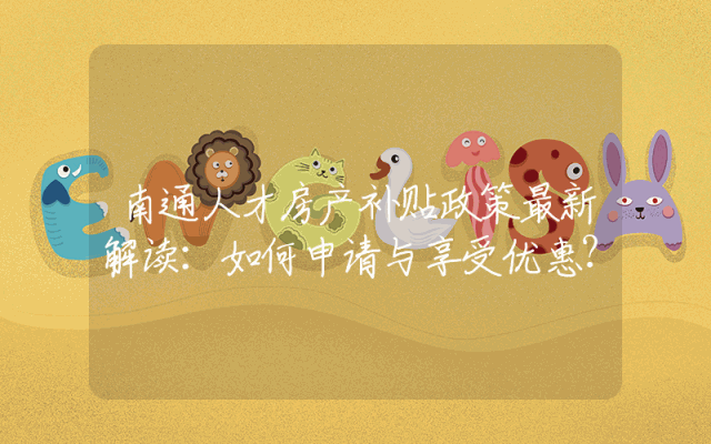 南通人才房产补贴政策最新解读：如何申请与享受优惠？