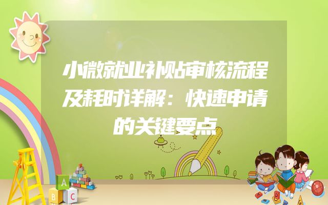 小微就业补贴审核流程及耗时详解：快速申请的关键要点