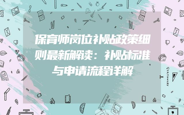 保育师岗位补贴政策细则最新解读：补贴标准与申请流程详解