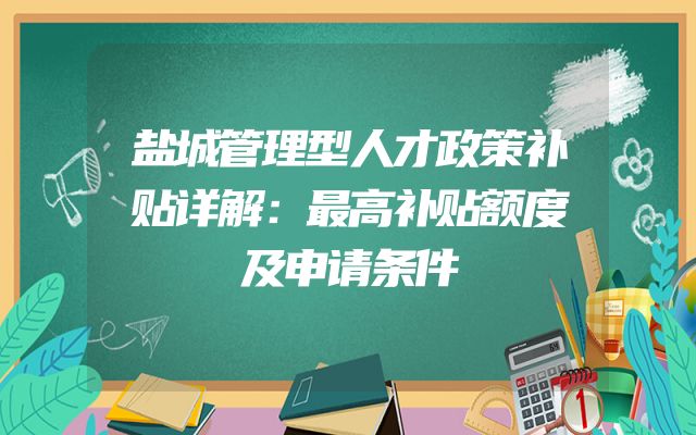 盐城管理型人才政策补贴详解：最高补贴额度及申请条件