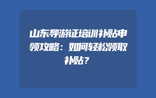 山东导游证培训补贴申领攻略：如何轻松领取补贴？