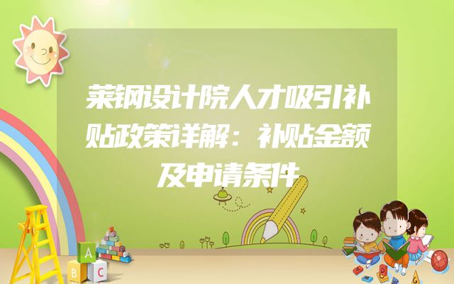 莱钢设计院人才吸引补贴政策详解：补贴金额及申请条件