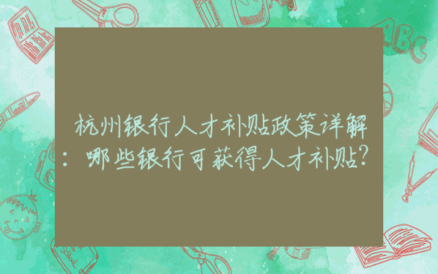 杭州银行人才补贴政策详解：哪些银行可获得人才补贴？