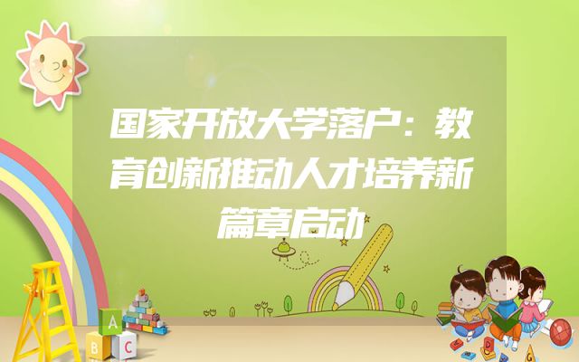 国家开放大学落户：教育创新推动人才培养新篇章启动