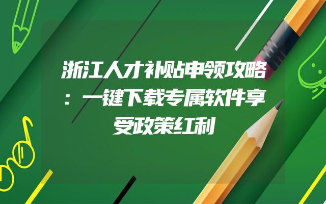 浙江人才补贴申领攻略：一键下载专属软件享受政策红利