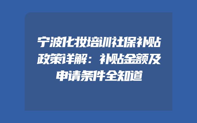 宁波化妆培训社保补贴政策详解：补贴金额及申请条件全知道