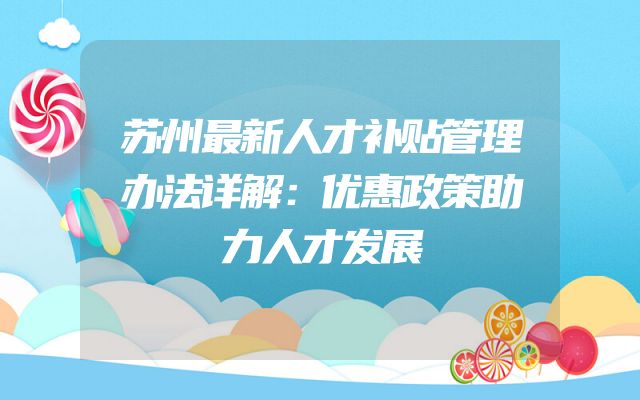 苏州最新人才补贴管理办法详解：优惠政策助力人才发展