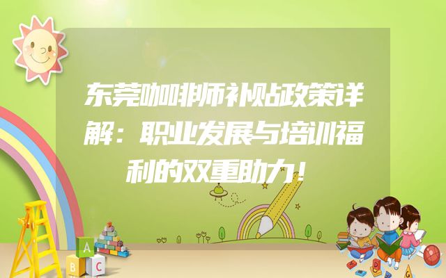 东莞咖啡师补贴政策详解：职业发展与培训福利的双重助力！
