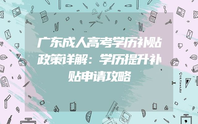广东成人高考学历补贴政策详解：学历提升补贴申请攻略