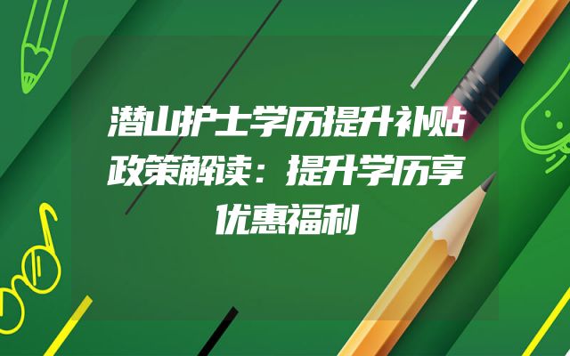 潜山护士学历提升补贴政策解读：提升学历享优惠福利