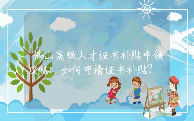 佛山高级人才证书补贴申领攻略：如何申请证书补贴？