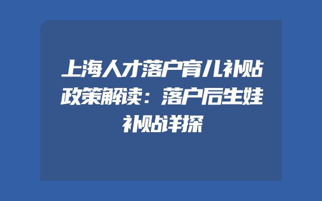 上海人才落户育儿补贴政策解读：落户后生娃补贴详探