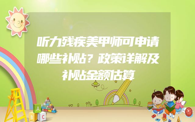听力残疾美甲师可申请哪些补贴？政策详解及补贴金额估算