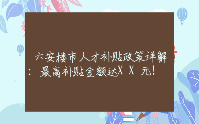 六安楼市人才补贴政策详解：最高补贴金额达XX元！