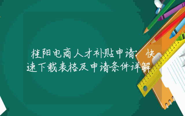 桂阳电商人才补贴申请：快速下载表格及申请条件详解