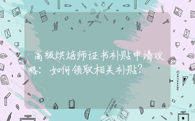 高级烘焙师证书补贴申请攻略：如何领取相关补贴？