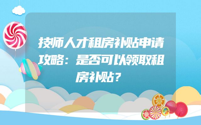 技师人才租房补贴申请攻略：是否可以领取租房补贴？