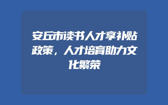 安丘市读书人才享补贴政策，人才培育助力文化繁荣