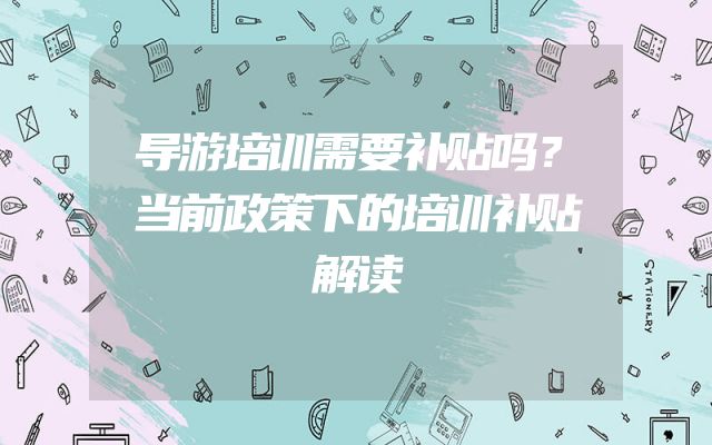 导游培训需要补贴吗？当前政策下的培训补贴解读