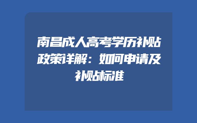 南昌成人高考学历补贴政策详解：如何申请及补贴标准