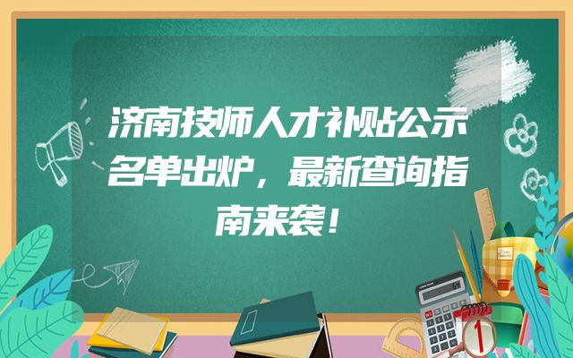 济南技师人才补贴公示名单出炉，最新查询指南来袭！