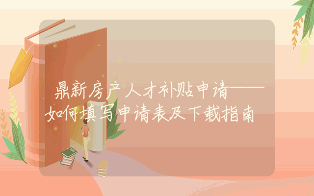 鼎新房产人才补贴申请——如何填写申请表及下载指南