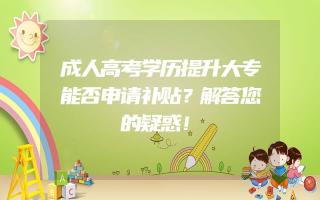成人高考学历提升大专能否申请补贴？解答您的疑惑！