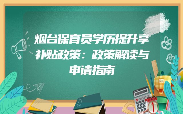 烟台保育员学历提升享补贴政策：政策解读与申请指南
