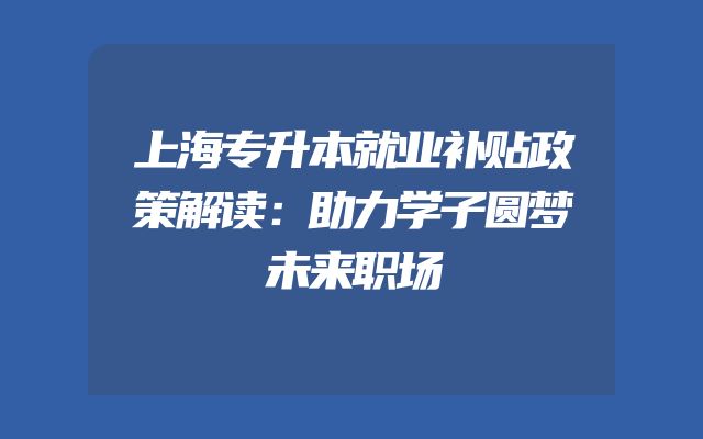 上海专升本就业补贴政策解读：助力学子圆梦未来职场