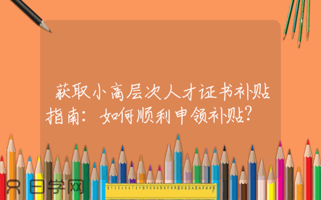 获取小高层次人才证书补贴指南：如何顺利申领补贴？