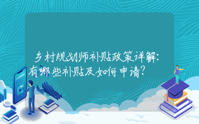 乡村规划师补贴政策详解：有哪些补贴及如何申请？