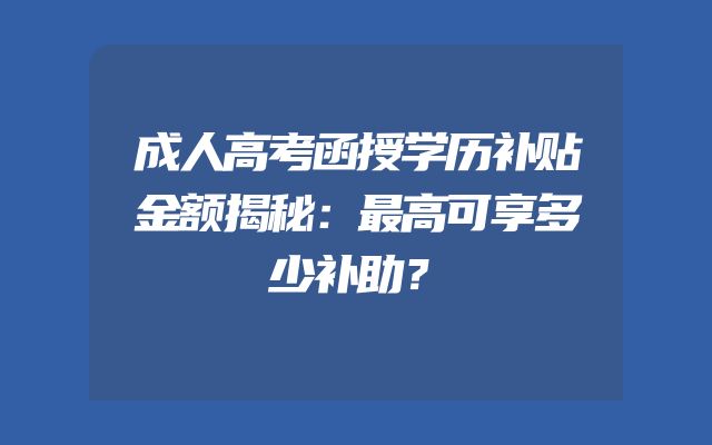 成人高考函授学历补贴金额揭秘：最高可享多少补助？