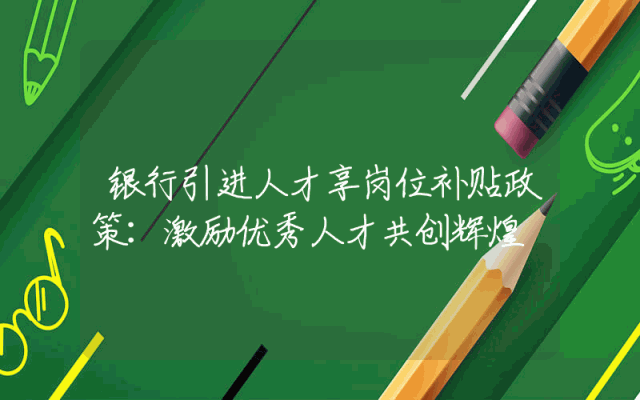 银行引进人才享岗位补贴政策：激励优秀人才共创辉煌