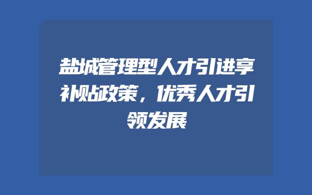 盐城管理型人才引进享补贴政策，优秀人才引领发展