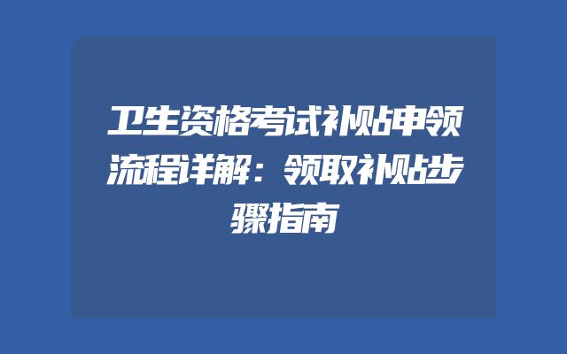 卫生资格考试补贴申领流程详解：领取补贴步骤指南