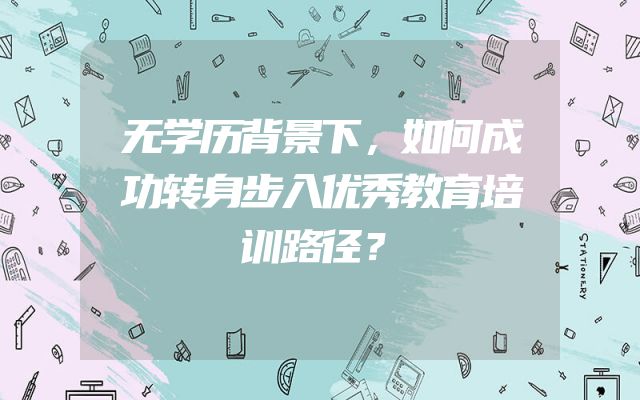 无学历背景下，如何成功转身步入优秀教育培训路径？