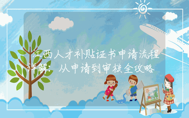 江西人才补贴证书申请流程详解：从申请到审核全攻略