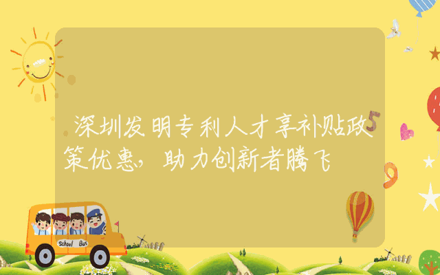 深圳发明专利人才享补贴政策优惠，助力创新者腾飞