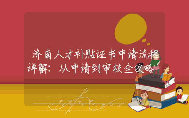 济南人才补贴证书申请流程详解：从申请到审核全攻略